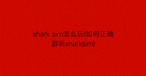 “sharksim怎么玩(如何正确游玩sharksim)